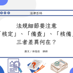 Read more about the article 法規細節要注意，「核定」、「備查」、「核備」三者差異何在？