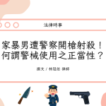 Read more about the article 家暴男遭警察開槍射殺！何謂警械使用之正當性？